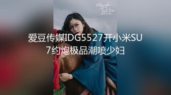 爱豆传媒IDG5527开小米SU7约炮极品潮喷少妇