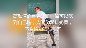 高颜值的巨乳妹子，嘴可以吃到自己胸，人间胸器抖奶舞，转盘抖奶特写粉穴