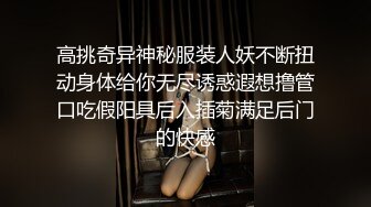 高挑奇异神秘服装人妖不断扭动身体给你无尽诱惑遐想撸管口吃假阳具后入插菊满足后门的快感