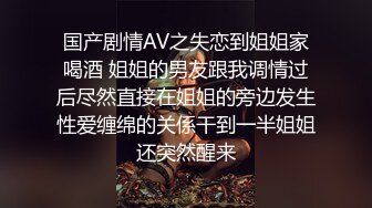 国产剧情AV之失恋到姐姐家喝酒 姐姐的男友跟我调情过后尽然直接在姐姐的旁边发生性爱缠绵的关係干到一半姐姐还突然醒来