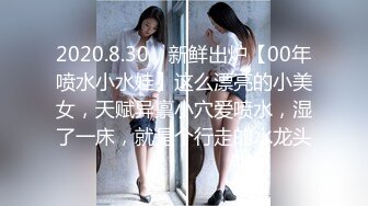 2020.8.30，新鲜出炉【00年喷水小水娃】这么漂亮的小美女，天赋异禀小穴爱喷水，湿了一床，就是个行走的水龙头