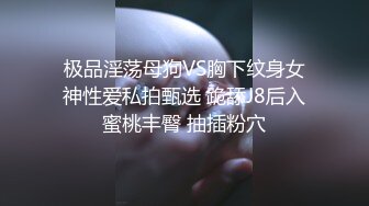 极品淫荡母狗VS胸下纹身女神性爱私拍甄选 跪舔J8后入蜜桃丰臀 抽插粉穴