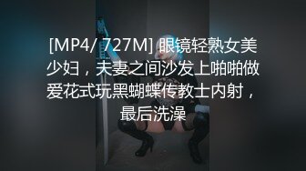 [MP4/ 727M] 眼镜轻熟女美少妇，夫妻之间沙发上啪啪做爱花式玩黑蝴蝶传教士内射，最后洗澡