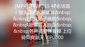 [MP4]STP26815 4P名场面！馒头逼肥穴眼镜妹&nbsp;&nbsp;双女奶子磨蹭&nbsp;&nbsp;轮番后入操逼&nbsp;&nbsp;各种姿势换着操 上位骑乘爽翻天 VIP0600