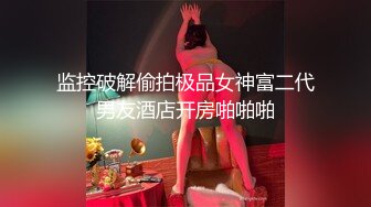 监控破解偷拍极品女神富二代男友酒店开房啪啪啪