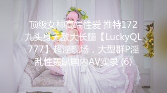 顶级女神高端性爱 推特172九头身无敌大长腿【LuckyQL777】超淫现场，大型群P淫乱性轰趴国内AV实录 (6)