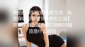 偷拍良家妇女的私密生活，私密保健会所【SPA养生之道】技师手指在逼里面打转转问骚货是什么感觉