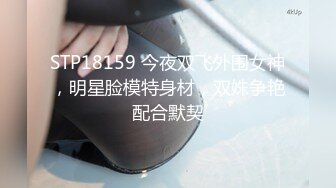 STP18159 今夜双飞外围女神，明星脸模特身材，双姝争艳配合默契