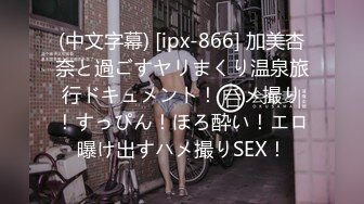 (中文字幕) [ipx-866] 加美杏奈と過ごすヤリまくり温泉旅行ドキュメント！ ハメ撮り！すっぴん！ほろ酔い！エロ曝け出すハメ撮りSEX！