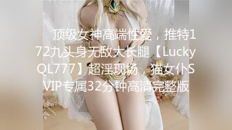 ✅✅顶级女神高端性爱，推特172九头身无敌大长腿【LuckyQL777】超淫现场，猫女仆SVIP专属32分钟高清完整版