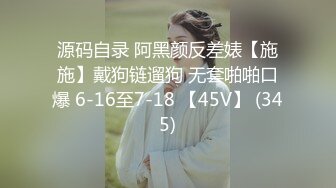 源码自录 阿黑颜反差婊【施施】戴狗链遛狗 无套啪啪口爆 6-16至7-18 【45V】 (345)