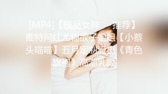 [MP4]【极品女神❤️推荐】推特网红尤物欲子姐姐【小蔡头喵喵】五月定制流出《青色旗袍》高潮乳颤