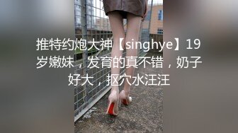 推特约炮大神【singhye】19岁嫩妹，发育的真不错，奶子好大，抠穴水汪汪