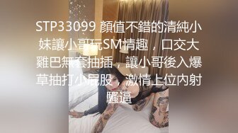 STP33099 顏值不錯的清純小妹讓小哥玩SM情趣，口交大雞巴無套抽插，讓小哥後入爆草抽打小屁股，激情上位內射騷逼