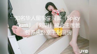 知名华人留学生网黄「Spicy Gum」「刘玥」被金主爸爸包养从卧室干到厨房