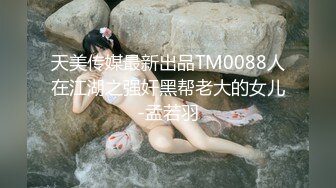 天美传媒最新出品TM0088人在江湖之强奸黑帮老大的女儿-孟若羽