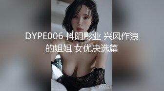 DYPE006 抖阴影业 兴风作浪的姐姐 女优决选篇