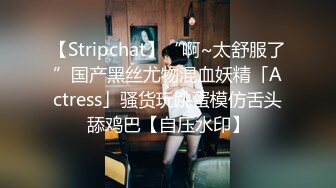 【Stripchat】“啊~太舒服了”国产黑丝尤物混血妖精「Actress」骚货玩跳蛋模仿舌头舔鸡巴【自压水印】