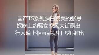 国产TS系列肤白貌美的张思妮晚上约骚女兜风大街露出 行人道上相互舔奶打飞机射出