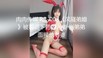 肉肉传媒 RR-008《风骚弟媳》被哥哥下药的人妻 当弟弟面操他老婆