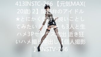 413INSTC-266 【元気MAX(20歳) 2】関西弁のアイドル★とにかく気持ち良いことしてみたい！ ずっとも3人と生ハメ3Pセックス流出 逝き狂いハメ撮り中出し【個人撮影】 INSTV-266