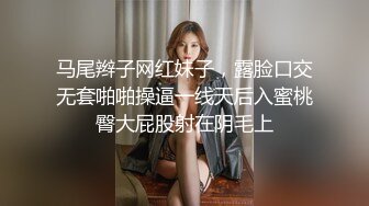 马尾辫子网红妹子，露脸口交无套啪啪操逼一线天后入蜜桃臀大屁股射在阴毛上