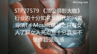 STP27579 《顶级摄影大咖》行业内十分知名新时代的网黄导演Ed Mosaic精品之只有女人了解女人亮点是十分真实不做作超强观感