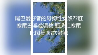 尾巴爱好者的母狗性女奴??肛塞尾巴淫戏调教 甄选肛塞尾巴图集 粉穴嫩鲍