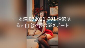 一本道 032021_001 逢沢はると自宅で夢のSEXデート